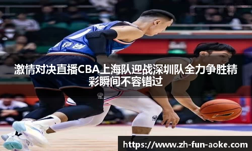 激情对决直播CBA上海队迎战深圳队全力争胜精彩瞬间不容错过